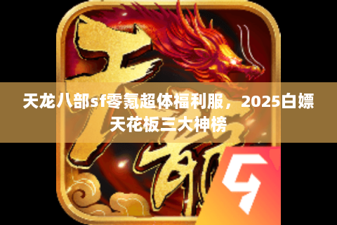 天龙八部sf零氪超体福利服,2025白嫖天花板三大神榜 天龙八部sf零氪超体福利服,2025白嫖天花板三大神榜