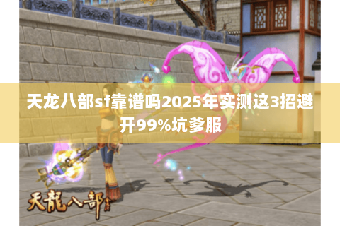 天龙八部sf靠谱吗2025年实测这3招避开99%坑爹服 天龙八部sf靠谱吗2025年实测这3招避开99%坑爹服