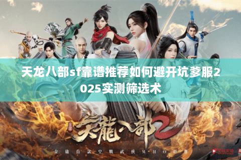 天龙八部sf靠谱推荐如何避开坑爹服2025实测筛选术 天龙八部sf靠谱推荐如何避开坑爹服2025实测筛选术