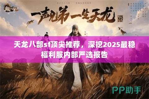 天龙八部sf顶尖推荐,深挖2025最稳福利服内部严选报告 天龙八部sf顶尖推荐,深挖2025最稳福利服内部严选报告