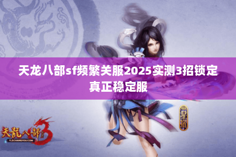 天龙八部sf频繁关服2025实测3招锁定真正稳定服 天龙八部sf频繁关服2025实测3招锁定真正稳定服