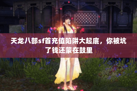 天龙八部sf首充值陷阱大起底,你被坑了钱还蒙在鼓里 天龙八部sf首充值陷阱大起底,你被坑了钱还蒙在鼓里