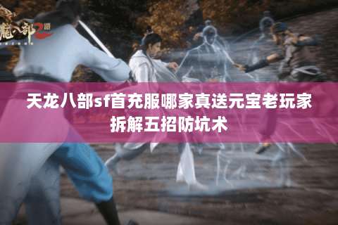 天龙八部sf首充服哪家真送元宝老玩家拆解五招防坑术 天龙八部sf首充服哪家真送元宝老玩家拆解五招防坑术