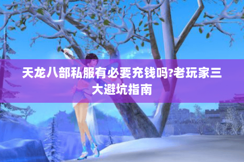 天龙八部私服有必要充钱吗?老玩家三大避坑指南 天龙八部私服有必要充钱吗?老玩家三大避坑指南
