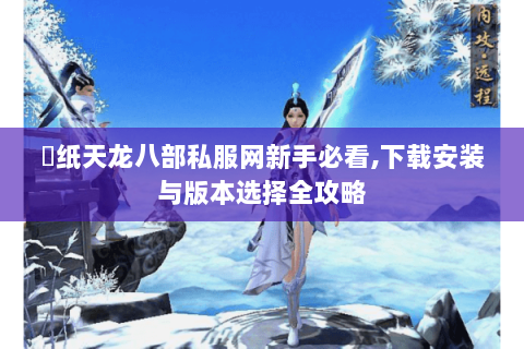 黒纸天龙八部私服网新手必看,下载安装与版本选择全攻略 黒纸天龙八部私服网新手必看,下载安装与版本选择全攻略