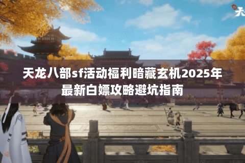 天龙八部sf活动福利暗藏玄机2025年最新白嫖攻略避坑指南 天龙八部sf活动福利暗藏玄机2025年最新白嫖攻略避坑指南
