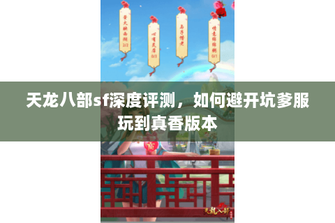 天龙八部sf深度评测,如何避开坑爹服玩到真香版本 天龙八部sf深度评测,如何避开坑爹服玩到真香版本