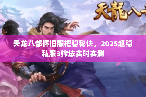天龙八部怀旧服把稳秘诀,2025超稳私服3筛法实时实测 天龙八部怀旧服把稳秘诀,2025超稳私服3筛法实时实测