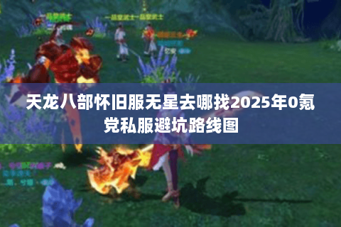 天龙八部怀旧服无星去哪找2025年0氪党私服避坑路线图 天龙八部怀旧服无星去哪找2025年0氪党私服避坑路线图