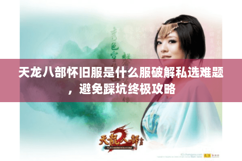 天龙八部怀旧服是什么服破解私选难题,避免踩坑终极攻略 天龙八部怀旧服是什么服破解私选难题,避免踩坑终极攻略