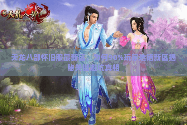 天龙八部怀旧服最新区,为何90%玩家选错新区揭秘关键避坑真相 天龙八部怀旧服最新区,为何90%玩家选错新区揭秘关键避坑真相