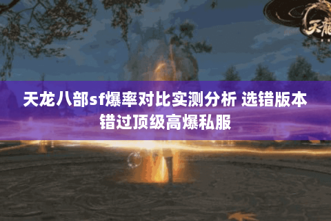 天龙八部sf爆率对比实测分析 选错版本错过顶级高爆私服 天龙八部sf爆率对比实测分析 选错版本错过顶级高爆私服