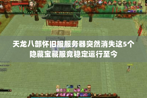 天龙八部怀旧服服务器突然消失这5个隐藏宝藏服竟稳定运行至今 天龙八部怀旧服服务器突然消失这5个隐藏宝藏服竟稳定运行至今