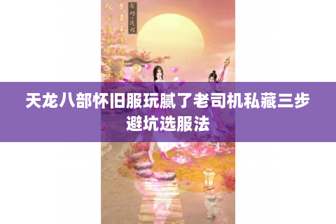 天龙八部怀旧服玩腻了老司机私藏三步避坑选服法 天龙八部怀旧服玩腻了老司机私藏三步避坑选服法