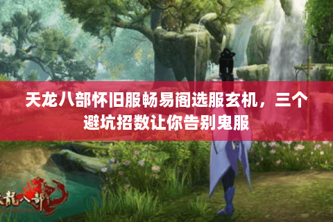 天龙八部怀旧服畅易阁选服玄机,三个避坑招数让你告别鬼服 天龙八部怀旧服畅易阁选服玄机,三个避坑招数让你告别鬼服