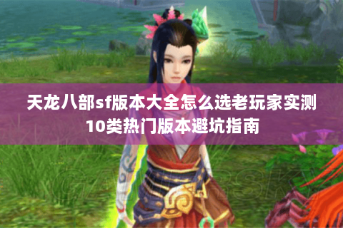 天龙八部sf版本大全怎么选老玩家实测10类热门版本避坑指南 天龙八部sf版本大全怎么选老玩家实测10类热门版本避坑指南