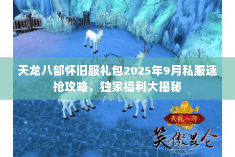 天龙八部怀旧服礼包2025年9月私服速抢攻略,独家福利大揭秘 天龙八部怀旧服礼包2025年9月私服速抢攻略,独家福利大揭秘