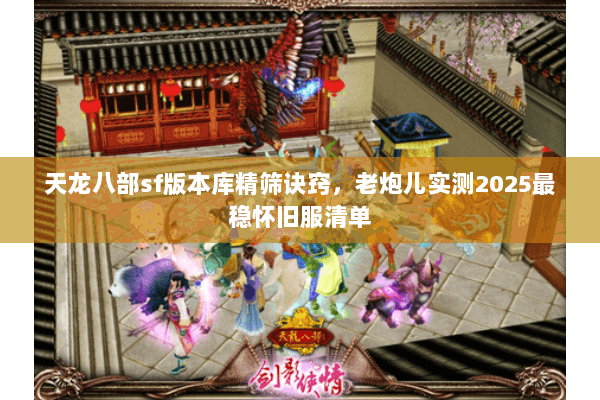 天龙八部sf版本库精筛诀窍,老炮儿实测2025最稳怀旧服清单 天龙八部sf版本库精筛诀窍,老炮儿实测2025最稳怀旧服清单