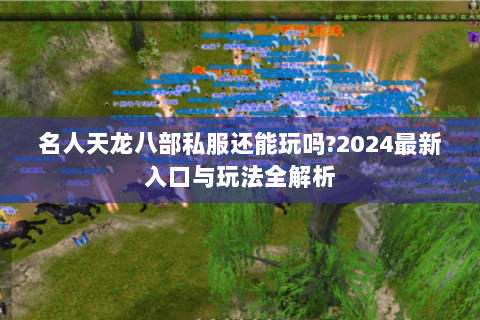 名人天龙八部私服还能玩吗?2024最新入口与玩法全解析 名人天龙八部私服还能玩吗?2024最新入口与玩法全解析