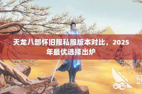 天龙八部怀旧服私服版本对比,2025年最优选择出炉 天龙八部怀旧服私服版本对比,2025年最优选择出炉