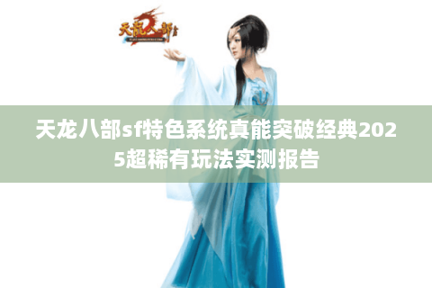 天龙八部sf特色系统真能突破经典2025超稀有玩法实测报告 天龙八部sf特色系统真能突破经典2025超稀有玩法实测报告
