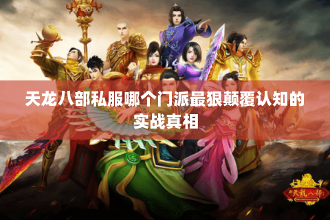 天龙八部私服哪个门派最狠颠覆认知的实战真相 天龙八部私服哪个门派最狠颠覆认知的实战真相