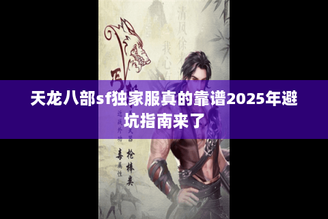 天龙八部sf独家服真的靠谱2025年避坑指南来了 天龙八部sf独家服真的靠谱2025年避坑指南来了