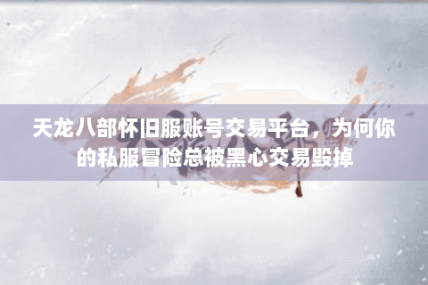 天龙八部怀旧服账号交易平台,为何你的私服冒险总被黑心交易毁掉 天龙八部怀旧服账号交易平台,为何你的私服冒险总被黑心交易毁掉