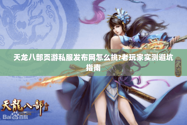 天龙八部页游私服发布网怎么挑?老玩家实测避坑指南 天龙八部页游私服发布网怎么挑?老玩家实测避坑指南