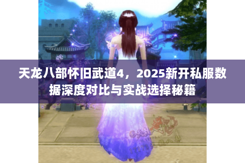 天龙八部怀旧武道4,2025新开私服数据深度对比与实战选择秘籍 天龙八部怀旧武道4,2025新开私服数据深度对比与实战选择秘籍