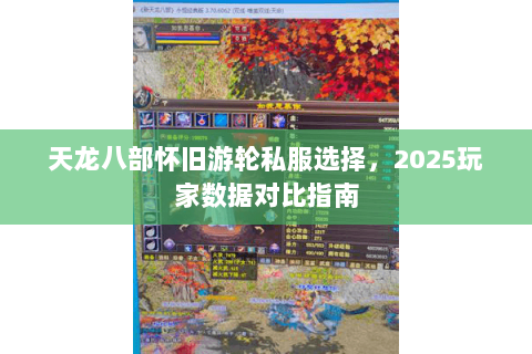 天龙八部怀旧游轮私服选择,2025玩家数据对比指南 天龙八部怀旧游轮私服选择,2025玩家数据对比指南