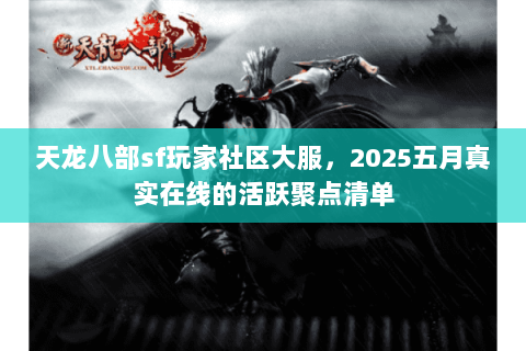 天龙八部sf玩家社区大服,2025五月真实在线的活跃聚点清单 天龙八部sf玩家社区大服,2025五月真实在线的活跃聚点清单