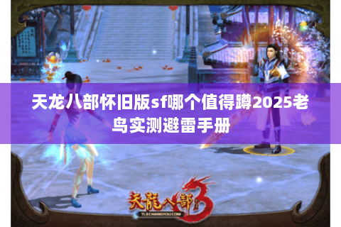 天龙八部怀旧版sf哪个值得蹲2025老鸟实测避雷手册 天龙八部怀旧版sf哪个值得蹲2025老鸟实测避雷手册