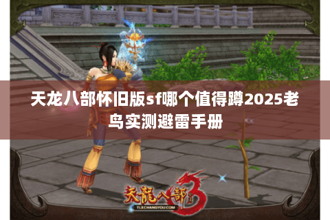 天龙八部怀旧版sf哪个值得蹲2025老鸟实测避雷手册 天龙八部怀旧版sf哪个值得蹲2025老鸟实测避雷手册