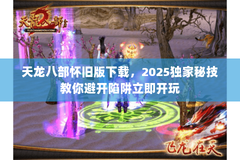 天龙八部怀旧版下载,2025独家秘技教你避开陷阱立即开玩 天龙八部怀旧版下载,2025独家秘技教你避开陷阱立即开玩