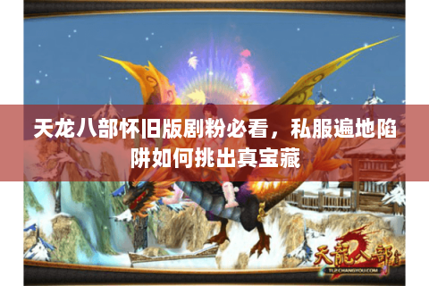 天龙八部怀旧版剧粉必看,私服遍地陷阱如何挑出真宝藏 天龙八部怀旧版剧粉必看,私服遍地陷阱如何挑出真宝藏