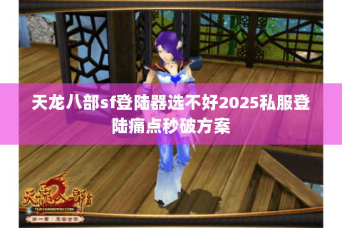 天龙八部sf登陆器选不好2025私服登陆痛点秒破方案 天龙八部sf登陆器选不好2025私服登陆痛点秒破方案