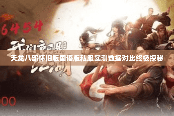 天龙八部怀旧版国语版私服实测数据对比终极探秘 天龙八部怀旧版国语版私服实测数据对比终极探秘