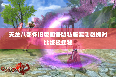 天龙八部怀旧版国语版私服实测数据对比终极探秘 天龙八部怀旧版国语版私服实测数据对比终极探秘