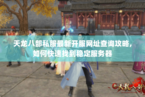 天龙八部私服最新开服网址查询攻略,如何快速找到稳定服务器