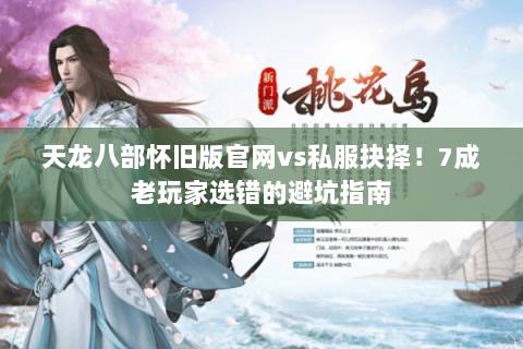 天龙八部怀旧版官网vs私服抉择!7成老玩家选错的避坑指南 天龙八部怀旧版官网vs私服抉择!7成老玩家选错的避坑指南