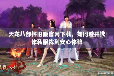 天龙八部怀旧版官网下载,如何避开欺诈私服找到安心体验 天龙八部怀旧版官网下载,如何避开欺诈私服找到安心体验