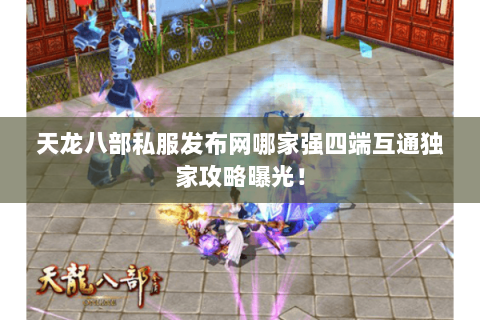 天龙八部私服发布网哪家强四端互通独家攻略曝光! 天龙八部私服发布网哪家强四端互通独家攻略曝光!