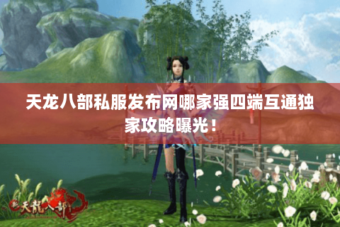 天龙八部私服发布网哪家强四端互通独家攻略曝光! 天龙八部私服发布网哪家强四端互通独家攻略曝光!