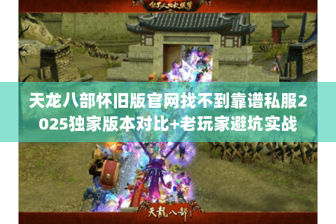 天龙八部怀旧版官网找不到靠谱私服2025独家版本对比+老玩家避坑实战 天龙八部怀旧版官网找不到靠谱私服2025独家版本对比+老玩家避坑实战