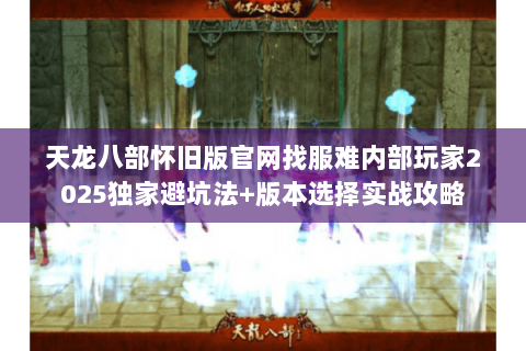 天龙八部怀旧版官网找服难内部玩家2025独家避坑法+版本选择实战攻略 天龙八部怀旧版官网找服难内部玩家2025独家避坑法+版本选择实战攻略