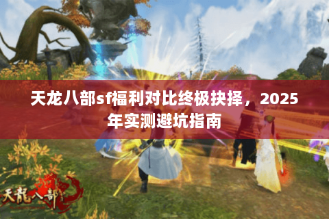 天龙八部sf福利对比终极抉择,2025年实测避坑指南 天龙八部sf福利对比终极抉择,2025年实测避坑指南
