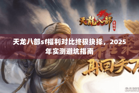 天龙八部sf福利对比终极抉择,2025年实测避坑指南 天龙八部sf福利对比终极抉择,2025年实测避坑指南