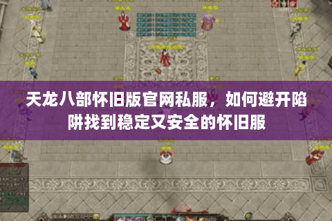 天龙八部怀旧版官网私服,如何避开陷阱找到稳定又安全的怀旧服 天龙八部怀旧版官网私服,如何避开陷阱找到稳定又安全的怀旧服