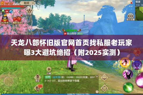 天龙八部怀旧版官网首页找私服老玩家曝3大避坑绝招(附2025实测) 天龙八部怀旧版官网首页找私服老玩家曝3大避坑绝招(附2025实测)